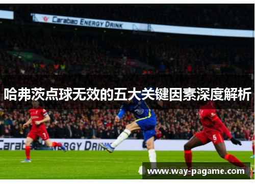 哈弗茨点球无效的五大关键因素深度解析