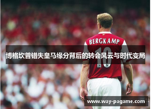 博格坎普错失皇马缘分背后的转会风云与时代变局 博格坎普错失皇马缘分背后的转会风云与时代变局