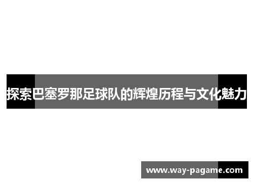 探索巴塞罗那足球队的辉煌历程与文化魅力