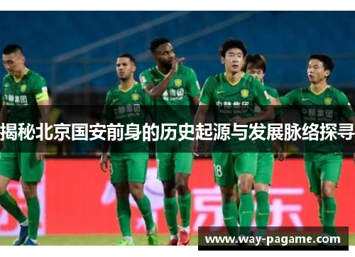 揭秘北京国安前身的历史起源与发展脉络探寻