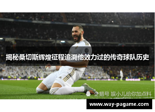 揭秘桑切斯辉煌征程追溯他效力过的传奇球队历史