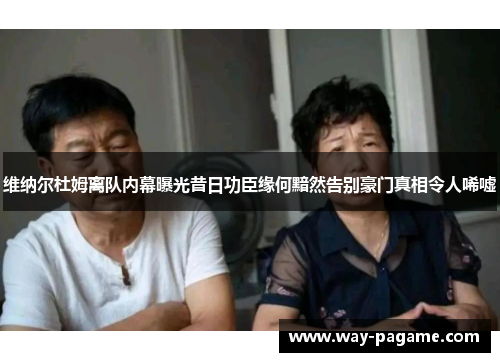 维纳尔杜姆离队内幕曝光昔日功臣缘何黯然告别豪门真相令人唏嘘