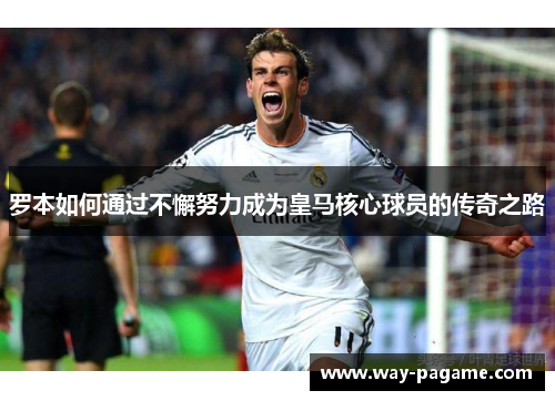 罗本如何通过不懈努力成为皇马核心球员的传奇之路