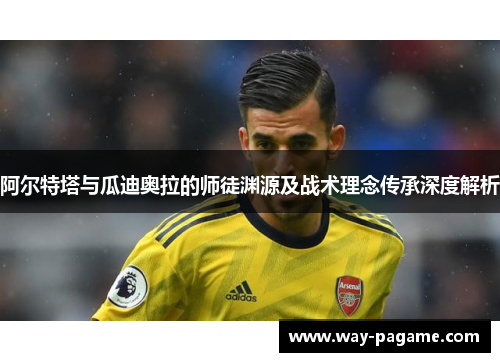 阿尔特塔与瓜迪奥拉的师徒渊源及战术理念传承深度解析