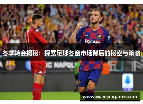 冬季转会揭秘：探索足球冬窗市场背后的秘密与策略