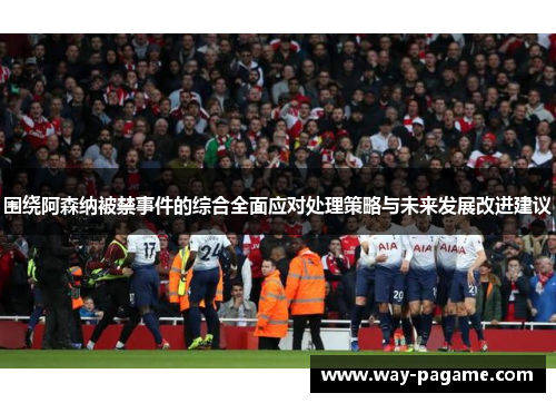 围绕阿森纳被禁事件的综合全面应对处理策略与未来发展改进建议 围绕阿森纳被禁事件的综合全面应对处理策略与未来发展改进建议