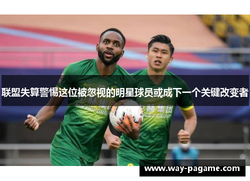 联盟失算警惕这位被忽视的明星球员或成下一个关键改变者