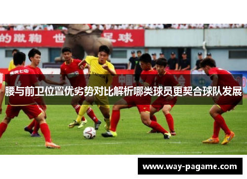 腰与前卫位置优劣势对比解析哪类球员更契合球队发展