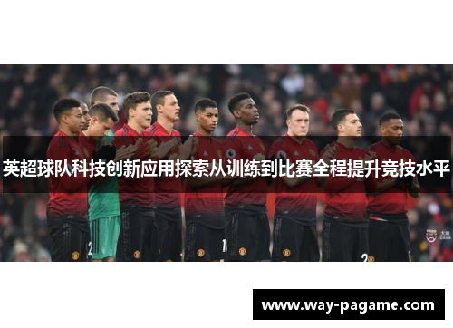 英超球队科技创新应用探索从训练到比赛全程提升竞技水平