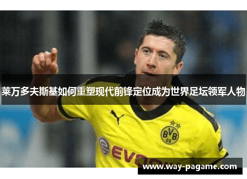 莱万多夫斯基如何重塑现代前锋定位成为世界足坛领军人物