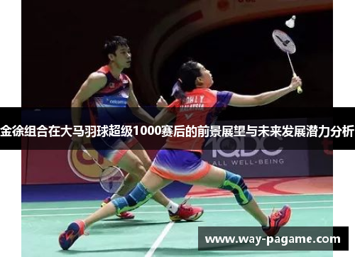 金徐组合在大马羽球超级1000赛后的前景展望与未来发展潜力分析