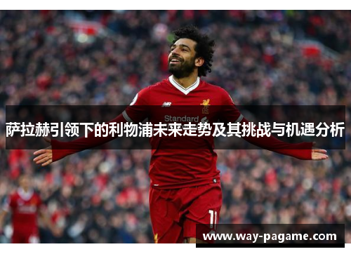 萨拉赫引领下的利物浦未来走势及其挑战与机遇分析