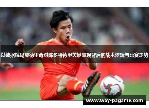 以数据解码莫德里奇对阵多特德甲关键表现背后的战术逻辑与比赛走势