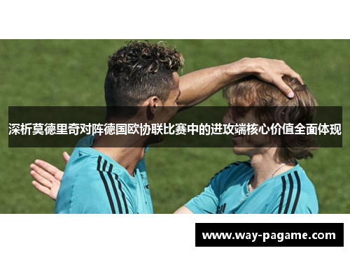 深析莫德里奇对阵德国欧协联比赛中的进攻端核心价值全面体现