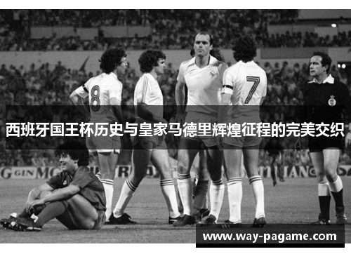 西班牙国王杯历史与皇家马德里辉煌征程的完美交织