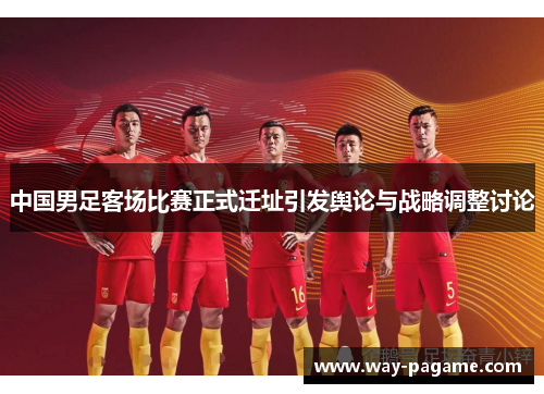 中国男足客场比赛正式迁址引发舆论与战略调整讨论