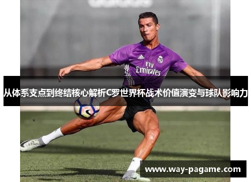 从体系支点到终结核心解析C罗世界杯战术价值演变与球队影响力