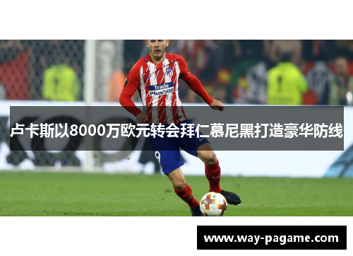 卢卡斯以8000万欧元转会拜仁慕尼黑打造豪华防线