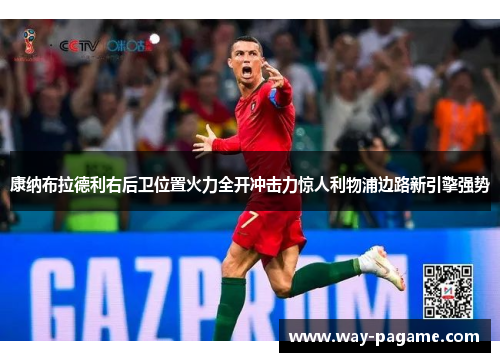 康纳布拉德利右后卫位置火力全开冲击力惊人利物浦边路新引擎强势