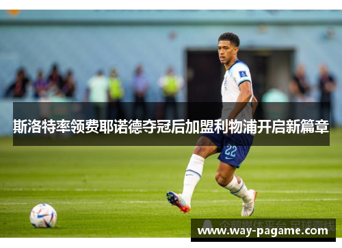 斯洛特率领费耶诺德夺冠后加盟利物浦开启新篇章