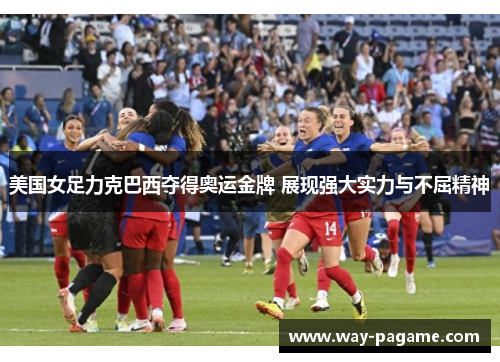 美国女足力克巴西夺得奥运金牌 展现强大实力与不屈精神